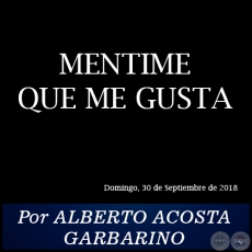 MENTIME QUE ME GUSTA - Por ALBERTO ACOSTA GARBARINO - Domingo, 30 de Septiembre de 2018